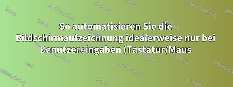 So automatisieren Sie die Bildschirmaufzeichnung idealerweise nur bei Benutzereingaben (Tastatur/Maus)