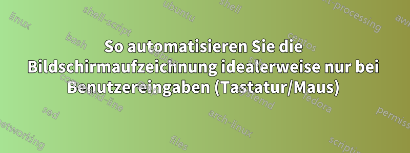 So automatisieren Sie die Bildschirmaufzeichnung idealerweise nur bei Benutzereingaben (Tastatur/Maus)