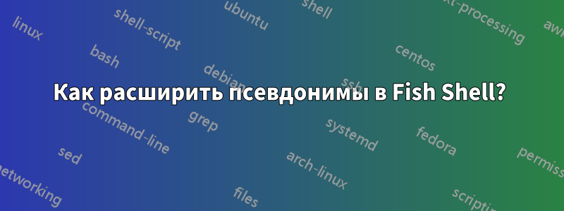 Как расширить псевдонимы в Fish Shell?