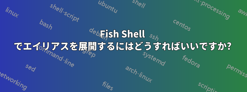 Fish Shell でエイリアスを展開するにはどうすればいいですか?