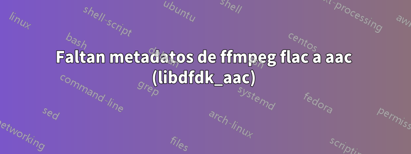 Faltan metadatos de ffmpeg flac a aac (libdfdk_aac)