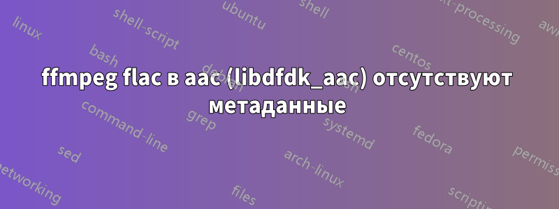 ffmpeg flac в aac (libdfdk_aac) отсутствуют метаданные