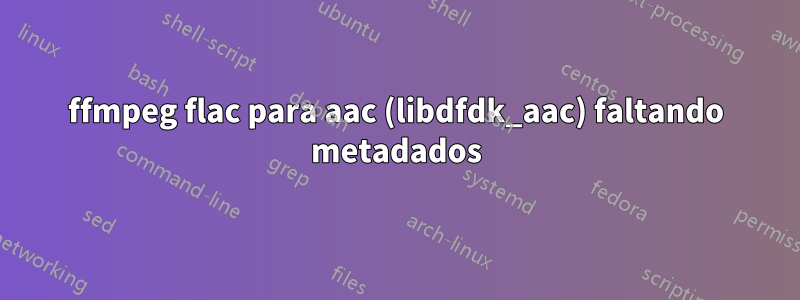 ffmpeg flac para aac (libdfdk_aac) faltando metadados