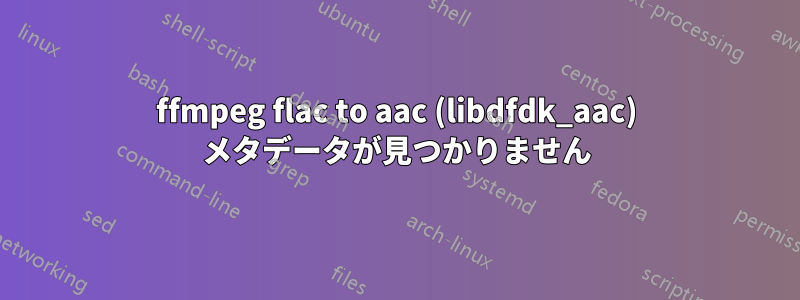 ffmpeg flac to aac (libdfdk_aac) メタデータが見つかりません