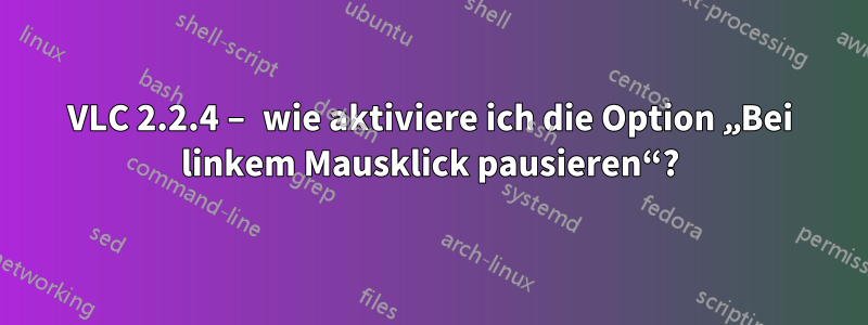 VLC 2.2.4 – wie aktiviere ich die Option „Bei linkem Mausklick pausieren“?