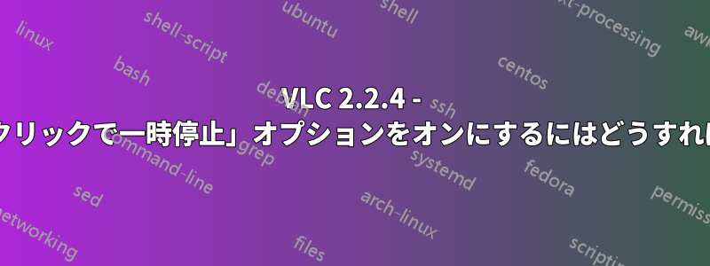 VLC 2.2.4 - 「マウスの左クリックで一時停止」オプションをオンにするにはどうすればよいですか?