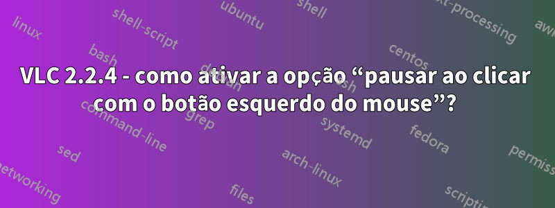 VLC 2.2.4 - como ativar a opção “pausar ao clicar com o botão esquerdo do mouse”?