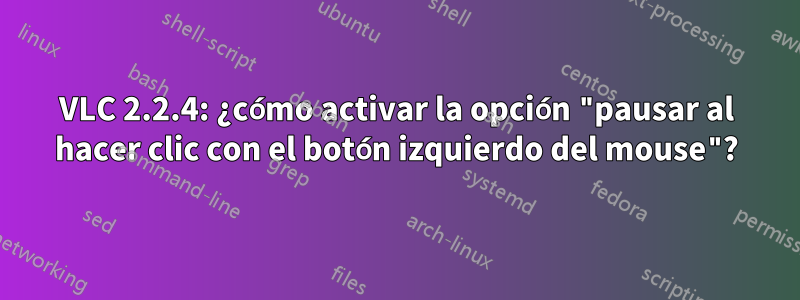 VLC 2.2.4: ¿cómo activar la opción "pausar al hacer clic con el botón izquierdo del mouse"?