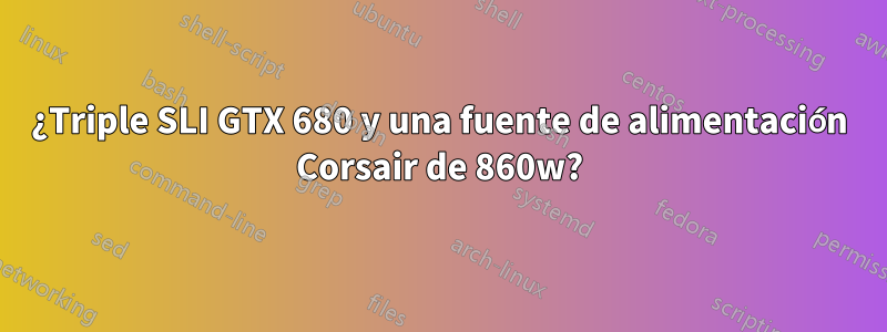 ¿Triple SLI GTX 680 y una fuente de alimentación Corsair de 860w?