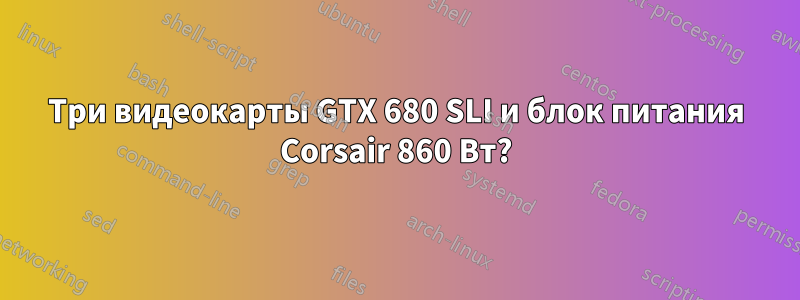 Три видеокарты GTX 680 SLI и блок питания Corsair 860 Вт?