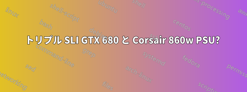 トリプル SLI GTX 680 と Corsair 860w PSU?