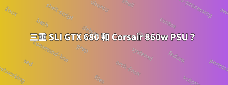 三重 SLI GTX 680 和 Corsair 860w PSU？