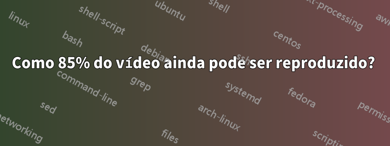 Como 85% do vídeo ainda pode ser reproduzido?