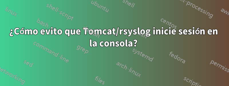 ¿Cómo evito que Tomcat/rsyslog inicie sesión en la consola?