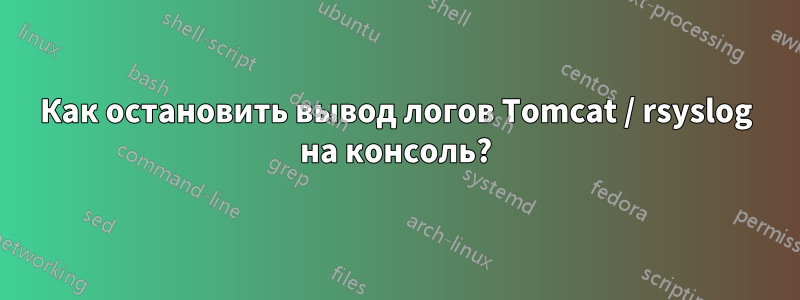 Как остановить вывод логов Tomcat / rsyslog на консоль?