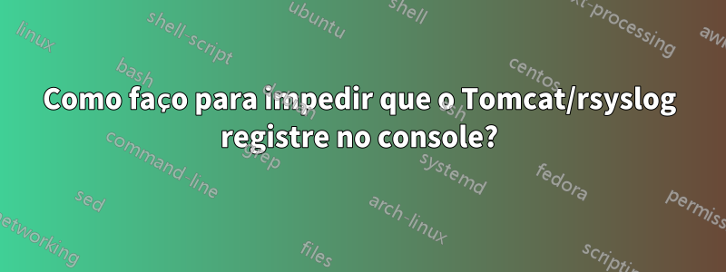 Como faço para impedir que o Tomcat/rsyslog registre no console?