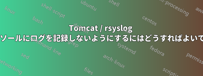 Tomcat / rsyslog がコンソールにログを記録しないようにするにはどうすればよいですか?