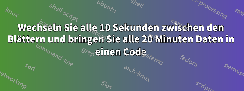 Wechseln Sie alle 10 Sekunden zwischen den Blättern und bringen Sie alle 20 Minuten Daten in einen Code