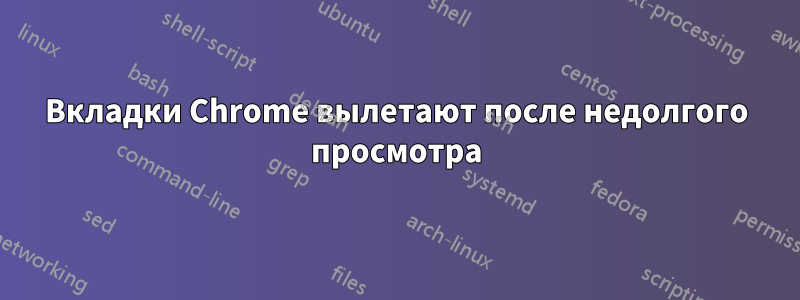 Вкладки Chrome вылетают после недолгого просмотра