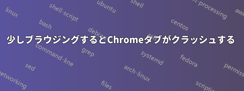 少しブラウジングするとChromeタブがクラッシュする