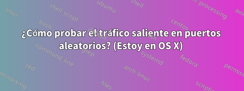 ¿Cómo probar el tráfico saliente en puertos aleatorios? (Estoy en OS X)