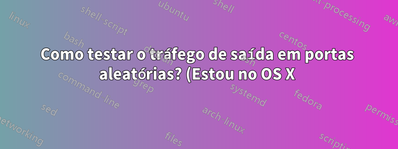 Como testar o tráfego de saída em portas aleatórias? (Estou no OS X)