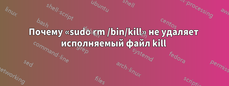 Почему «sudo rm /bin/kill» не удаляет исполняемый файл kill