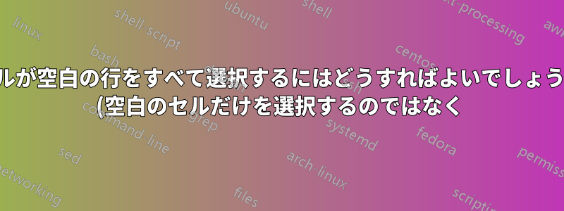 セルが空白の行をすべて選択するにはどうすればよいでしょうか (空白のセルだけを選択するのではなく)?