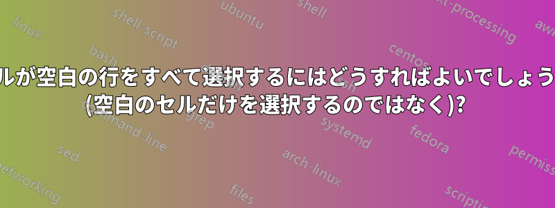 セルが空白の行をすべて選択するにはどうすればよいでしょうか (空白のセルだけを選択するのではなく)?