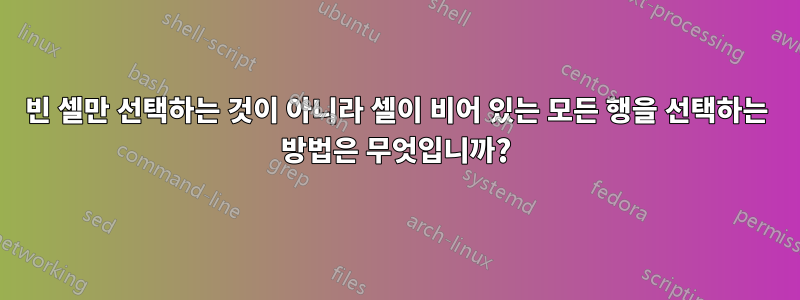 빈 셀만 선택하는 것이 아니라 셀이 비어 있는 모든 행을 선택하는 방법은 무엇입니까?