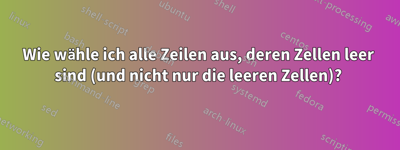 Wie wähle ich alle Zeilen aus, deren Zellen leer sind (und nicht nur die leeren Zellen)?