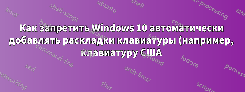 Как запретить Windows 10 автоматически добавлять раскладки клавиатуры (например, клавиатуру США)