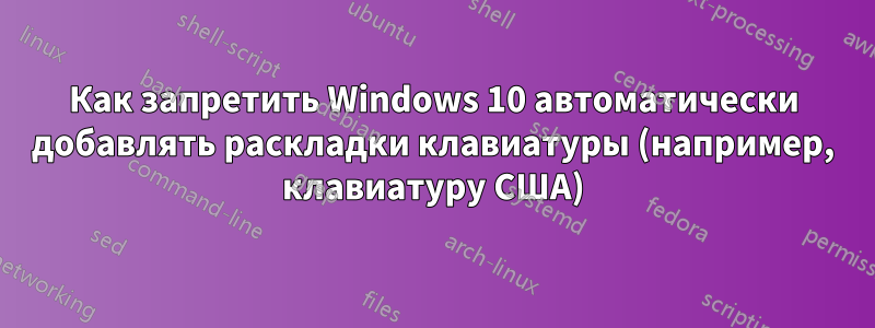 Как запретить Windows 10 автоматически добавлять раскладки клавиатуры (например, клавиатуру США)