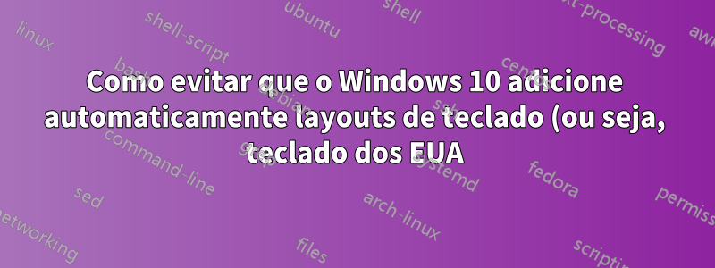 Como evitar que o Windows 10 adicione automaticamente layouts de teclado (ou seja, teclado dos EUA)