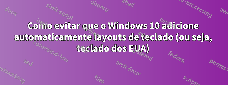 Como evitar que o Windows 10 adicione automaticamente layouts de teclado (ou seja, teclado dos EUA)