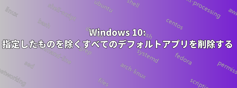 Windows 10: 指定したものを除くすべてのデフォルトアプリを削除する