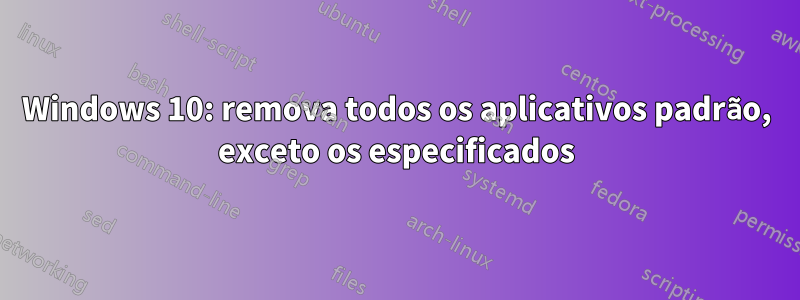 Windows 10: remova todos os aplicativos padrão, exceto os especificados