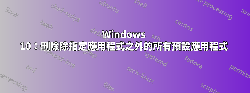 Windows 10：刪除除指定應用程式之外的所有預設應用程式