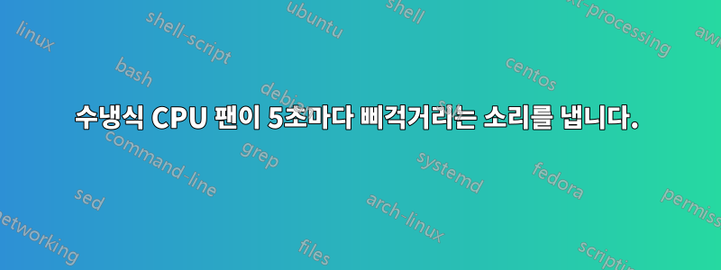 수냉식 CPU 팬이 5초마다 삐걱거리는 소리를 냅니다.