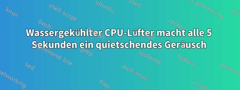 Wassergekühlter CPU-Lüfter macht alle 5 Sekunden ein quietschendes Geräusch