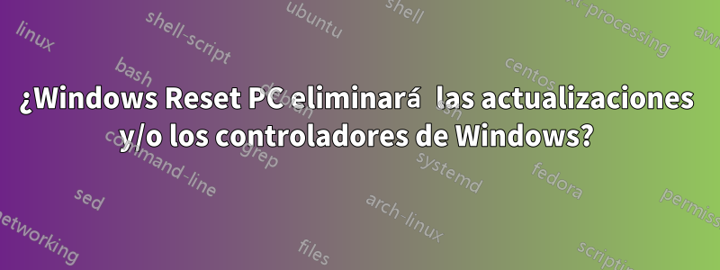 ¿Windows Reset PC eliminará las actualizaciones y/o los controladores de Windows?