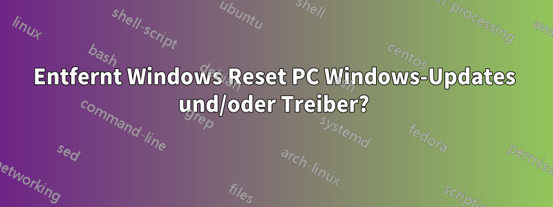 Entfernt Windows Reset PC Windows-Updates und/oder Treiber?