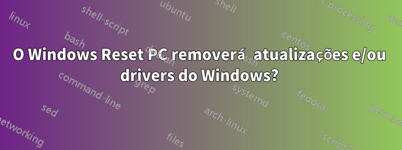 O Windows Reset PC removerá atualizações e/ou drivers do Windows?