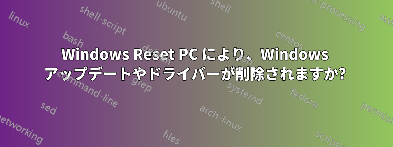 Windows Reset PC により、Windows アップデートやドライバーが削除されますか?