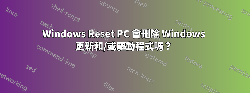 Windows Reset PC 會刪除 Windows 更新和/或驅動程式嗎？