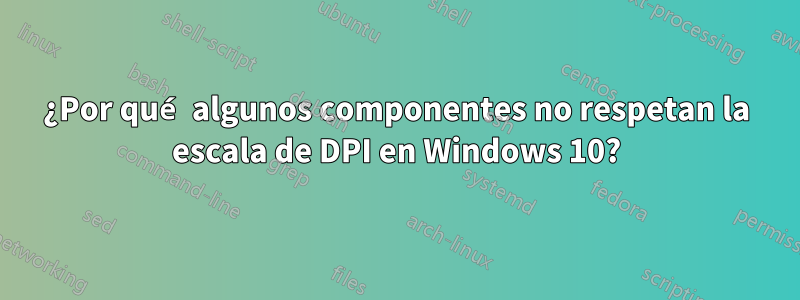 ¿Por qué algunos componentes no respetan la escala de DPI en Windows 10?