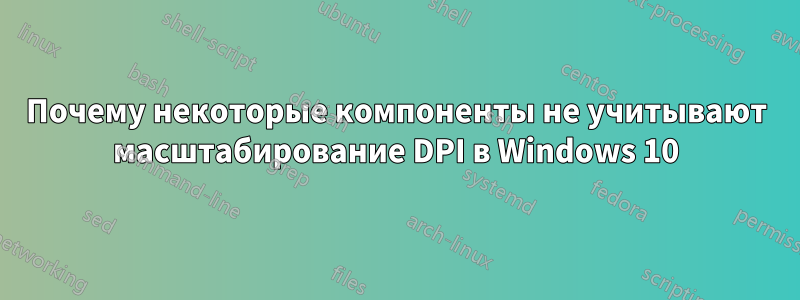 Почему некоторые компоненты не учитывают масштабирование DPI в Windows 10