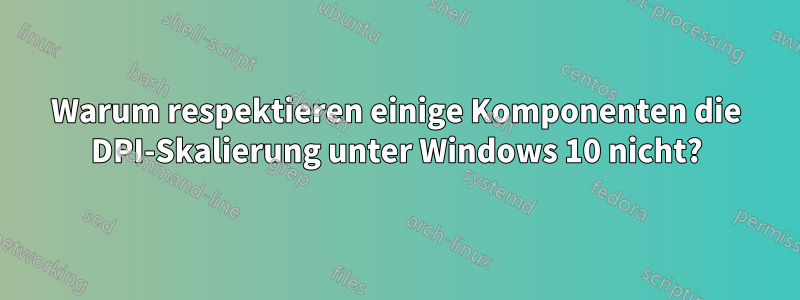 Warum respektieren einige Komponenten die DPI-Skalierung unter Windows 10 nicht?