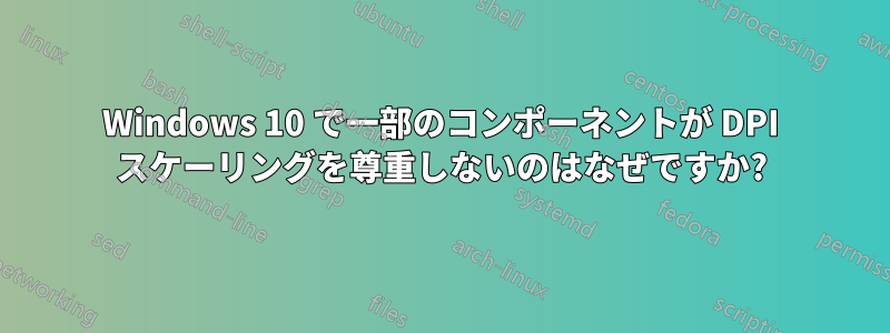Windows 10 で一部のコンポーネントが DPI スケーリングを尊重しないのはなぜですか?