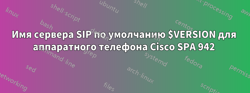 Имя сервера SIP по умолчанию $VERSION для аппаратного телефона Cisco SPA 942